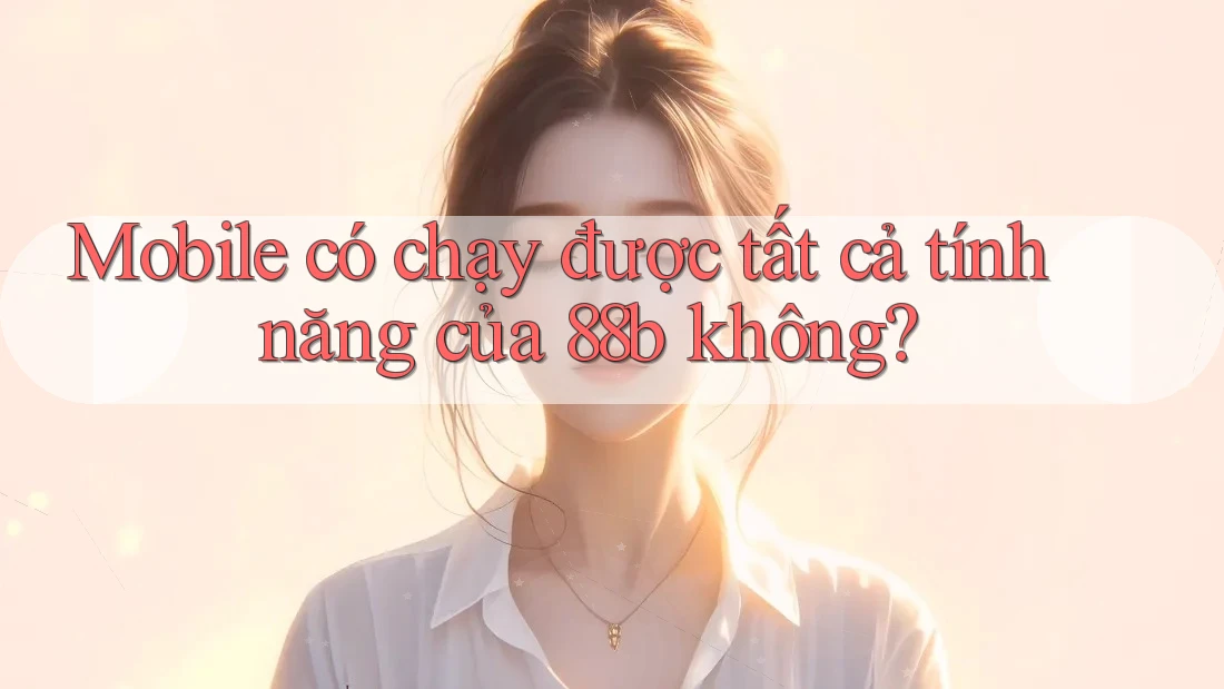 Mobile có chạy được tất cả tính năng của 88b không? Mobile có chạy được tất cả tính năng của 88b không?