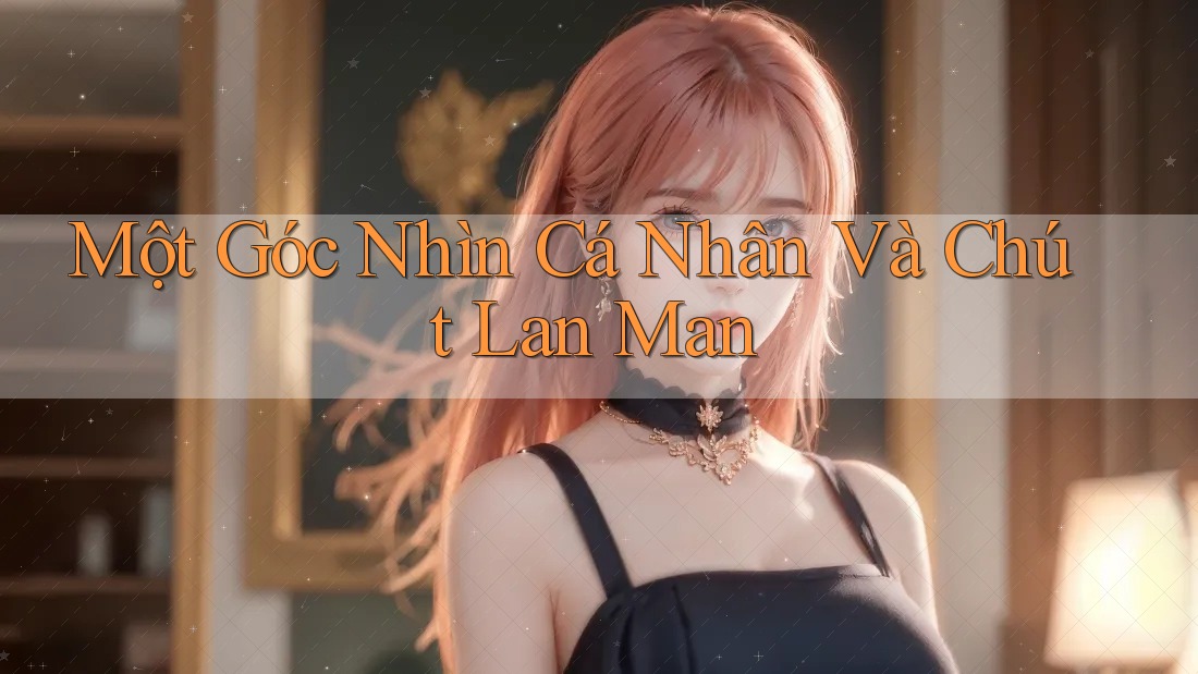 Một Góc Nhìn Cá Nhân Và Chút Lan Man Một Góc Nhìn Cá Nhân Và Chút Lan Man