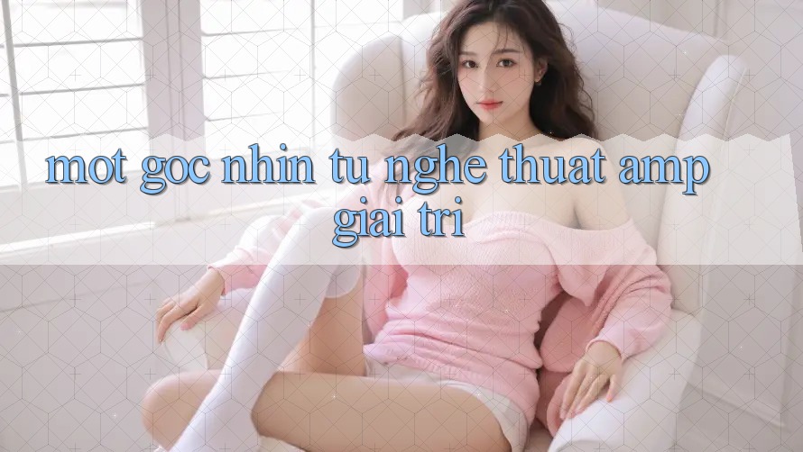 Một Góc Nhìn Từ Nghệ Thuật &amp; Giải Trí