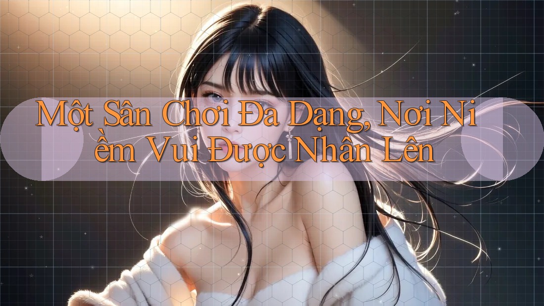 Một Sân Chơi Đa Dạng, Nơi Niềm Vui Được Nhân Lên