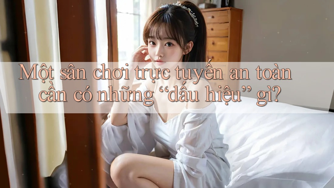 Một sân chơi trực tuyến an toàn cần có những “dấu hiệu” gì?