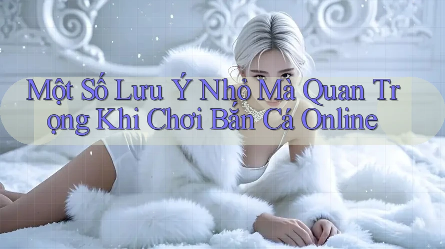 Một Số Lưu Ý Nhỏ Mà Quan Trọng Khi Chơi Bắn Cá Online