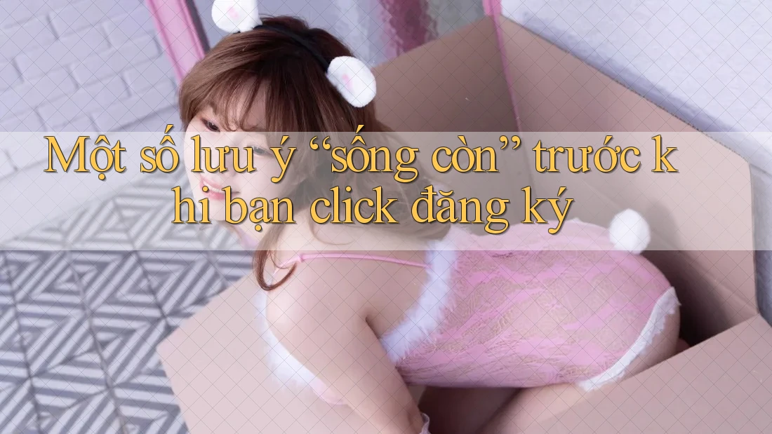 Một số lưu ý “sống còn” trước khi bạn click đăng ký