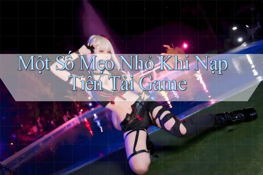 Một Số Mẹo Nhỏ Khi Nạp Tiền Tải Game