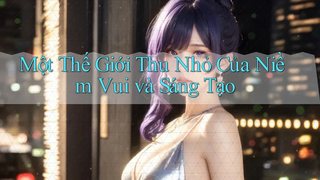 Một Thế Giới Thu Nhỏ Của Niềm Vui và Sáng Tạo