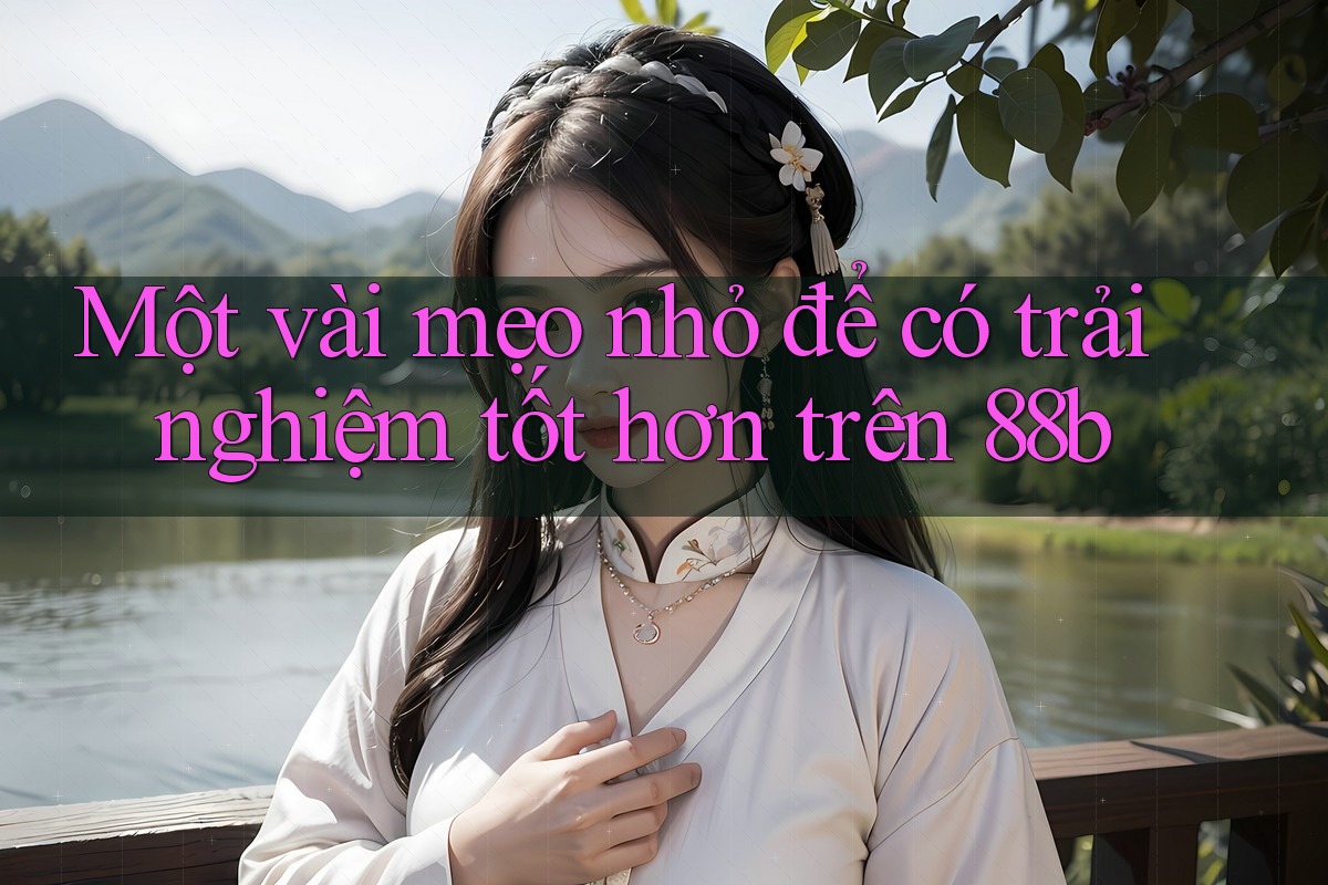 Một vài mẹo nhỏ để có trải nghiệm tốt hơn trên 88b