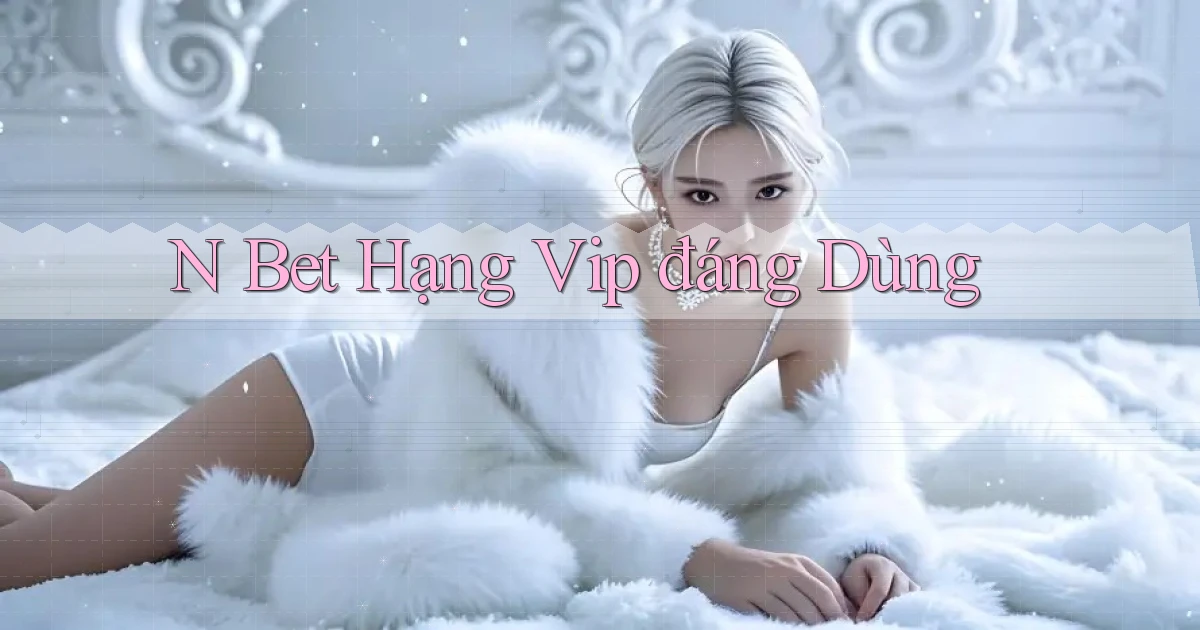 n bet hạng vip đáng dùng