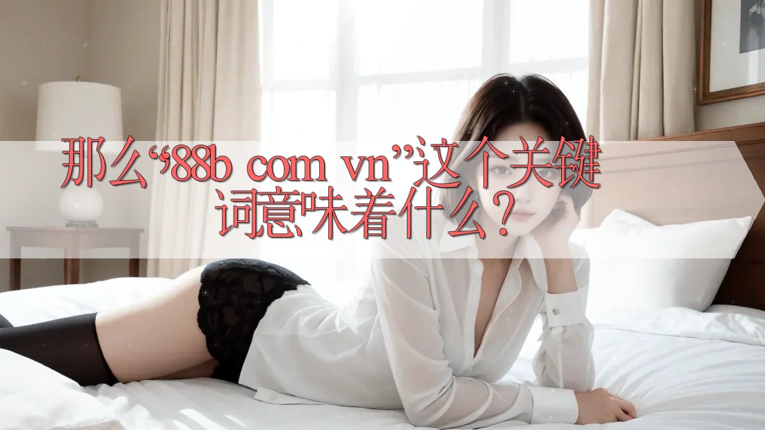 那么，“88b com vn”这个关键词意味着什么？
