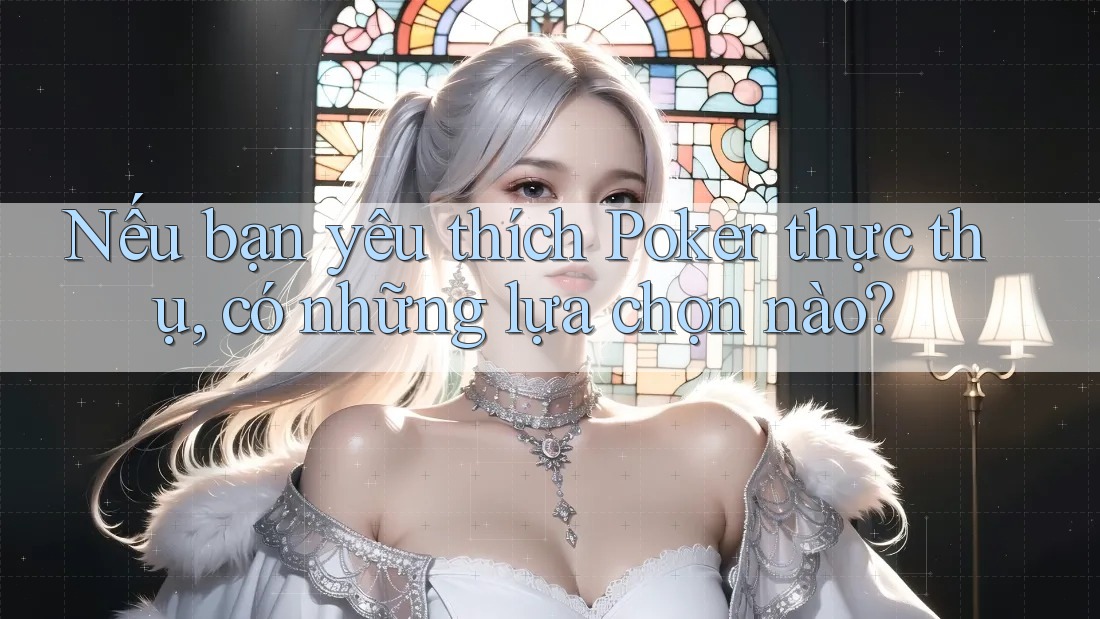 Nếu bạn yêu thích Poker thực thụ, có những lựa chọn nào?