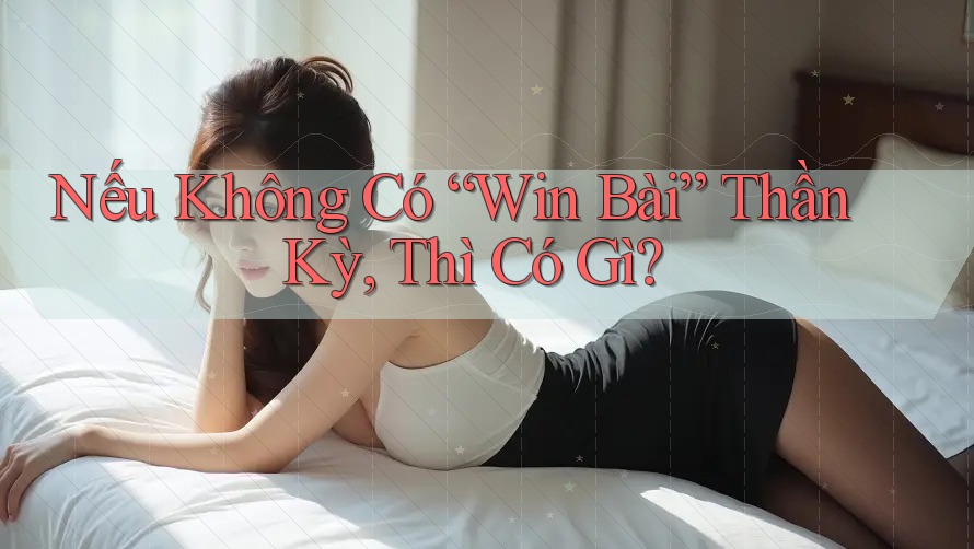 Nếu Không Có “Win Bài” Thần Kỳ, Thì Có Gì?