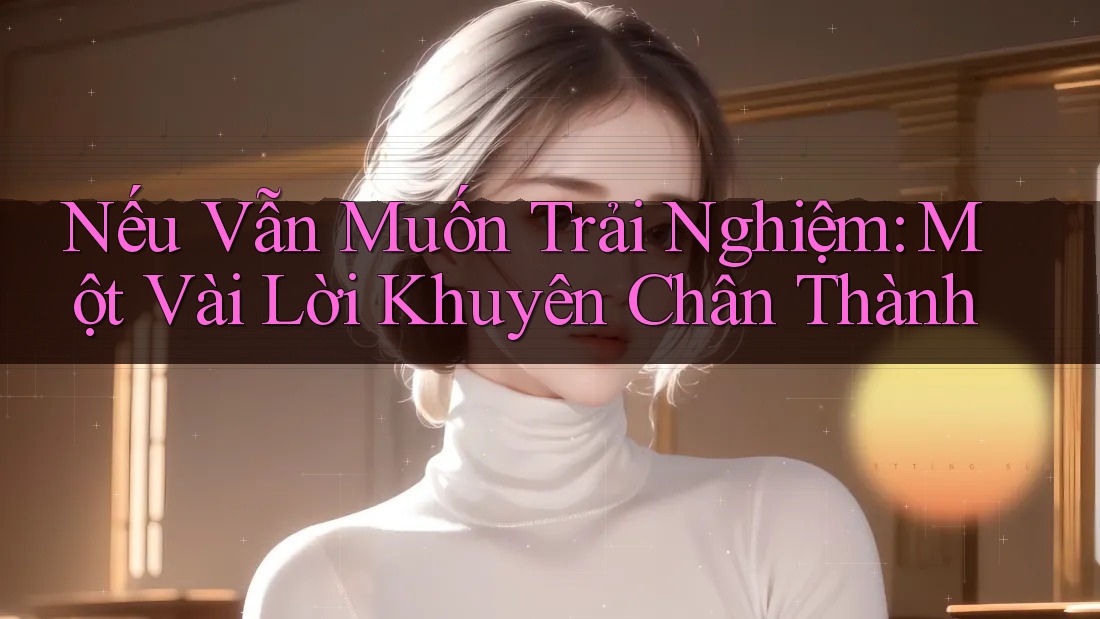Nếu Vẫn Muốn Trải Nghiệm: Một Vài Lời Khuyên Chân Thành