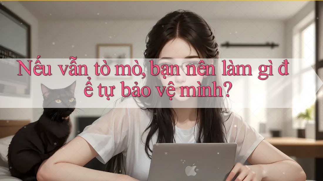 Nếu vẫn tò mò, bạn nên làm gì để tự bảo vệ mình?