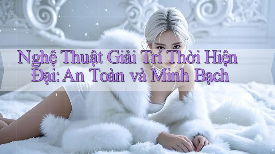 Nghệ Thuật Giải Trí Thời Hiện Đại: An Toàn và Minh Bạch