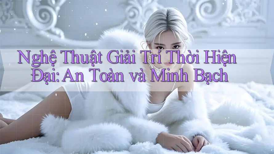 Nghệ Thuật Giải Trí Thời Hiện Đại: An Toàn và Minh Bạch