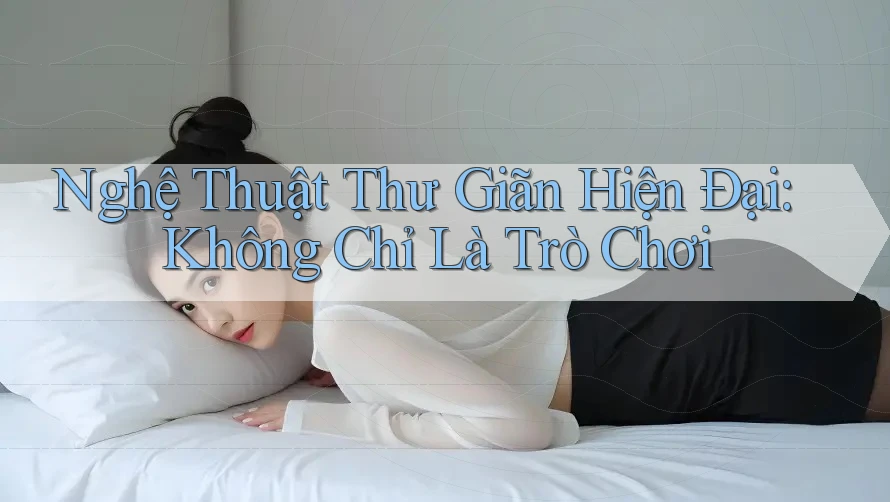 Nghệ Thuật Thư Giãn Hiện Đại: Không Chỉ Là Trò Chơi