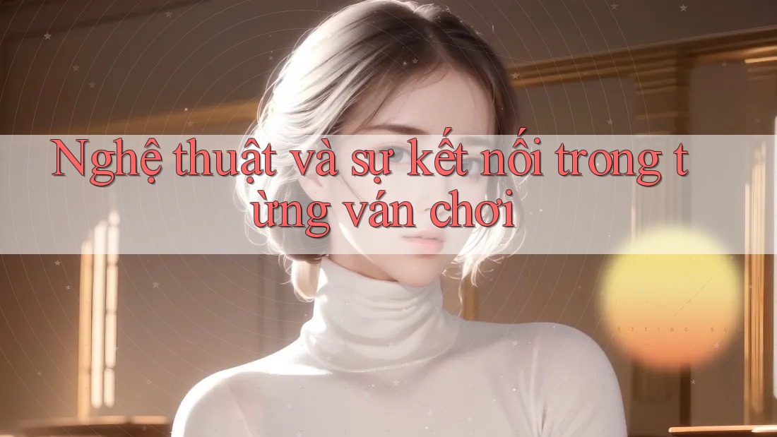 Nghệ thuật và sự kết nối trong từng ván chơi