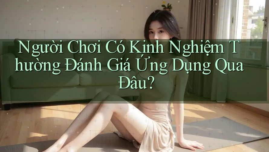 Người Chơi Có Kinh Nghiệm Thường Đánh Giá Ứng Dụng Qua Đâu?