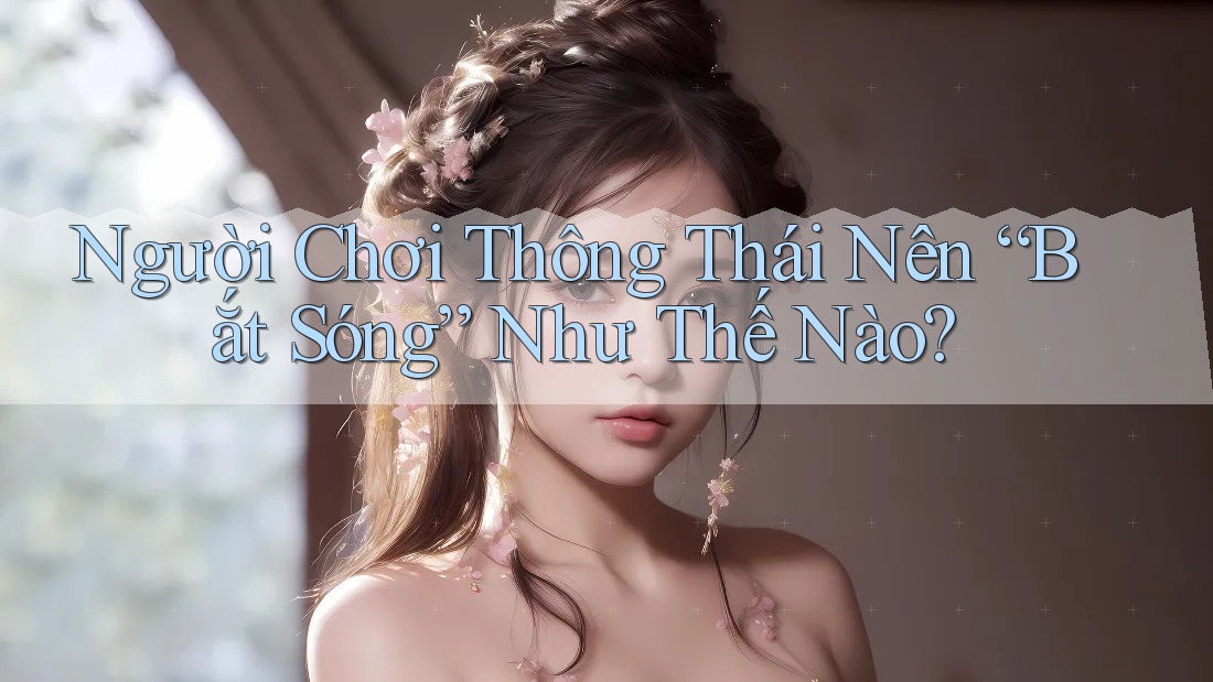 Người Chơi Thông Thái Nên “Bắt Sóng” Như Thế Nào?