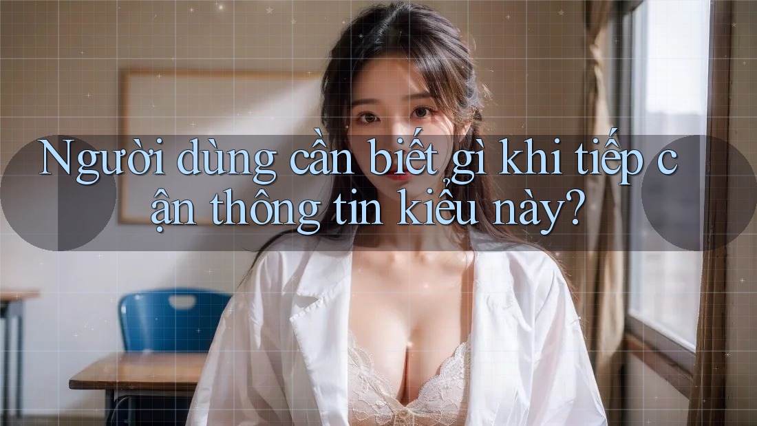 Người dùng cần biết gì khi tiếp cận thông tin kiểu này?