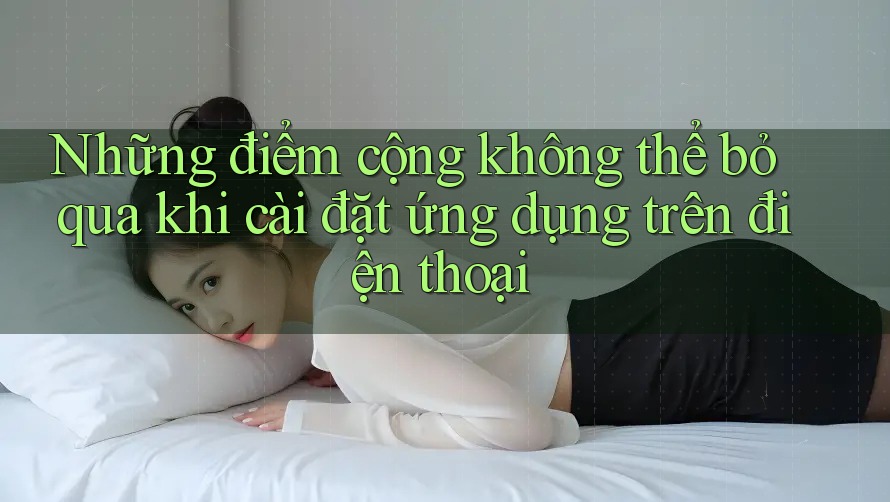 Những điểm cộng không thể bỏ qua khi cài đặt ứng dụng trên điện thoại