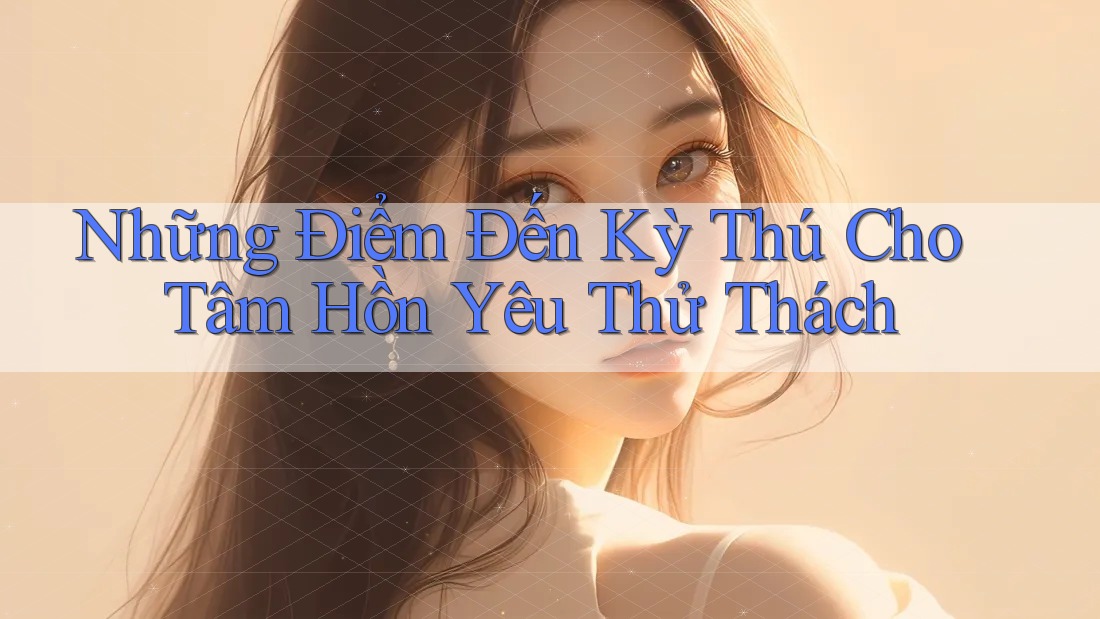 Những Điểm Đến Kỳ Thú Cho Tâm Hồn Yêu Thử Thách