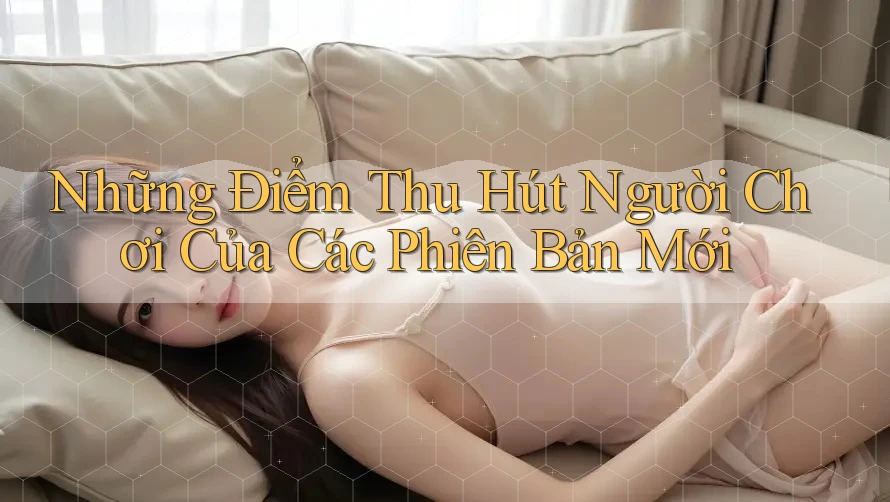 Những Điểm Thu Hút Người Chơi Của Các Phiên Bản Mới