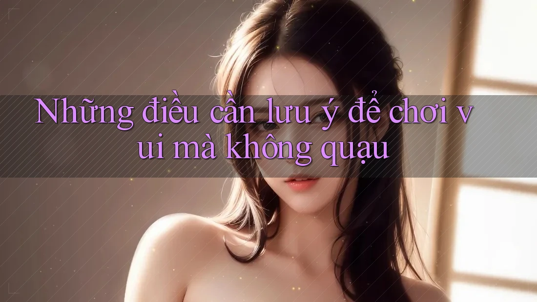 Những điều cần lưu ý để chơi vui mà không quạu