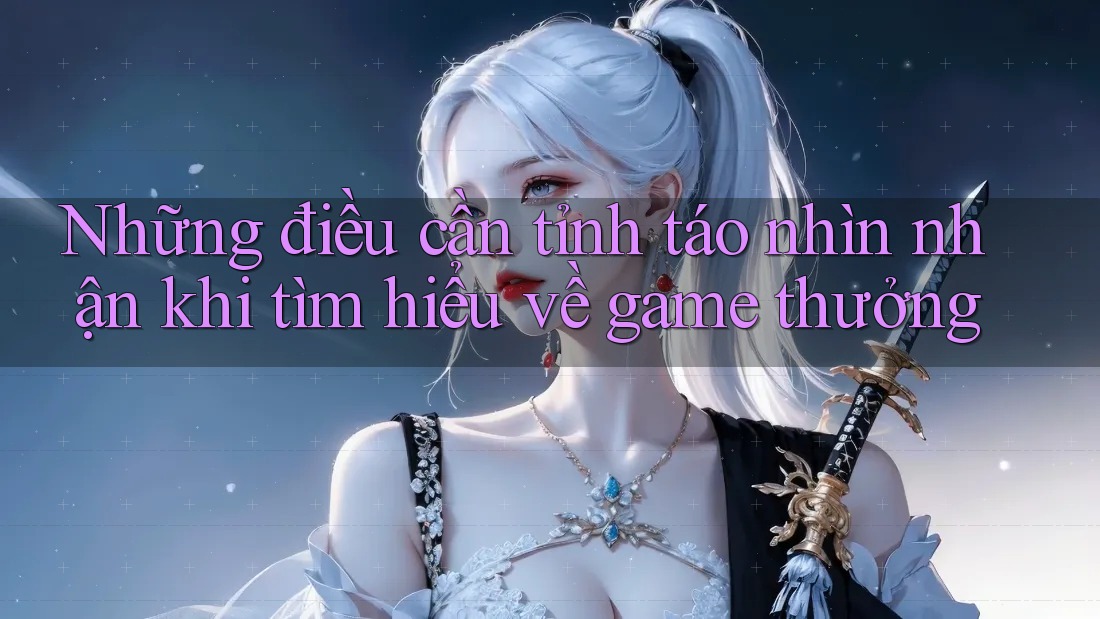 Những điều cần tỉnh táo nhìn nhận khi tìm hiểu về game thưởng