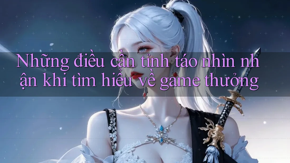 Những điều cần tỉnh táo nhìn nhận khi tìm hiểu về game thưởng