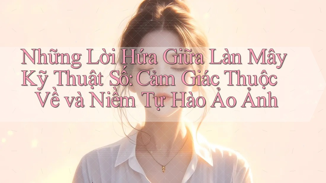 Những Lời Hứa Giữa Làn Mây Kỹ Thuật Số: Cảm Giác Thuộc Về và Niềm Tự Hào Ảo Ảnh
