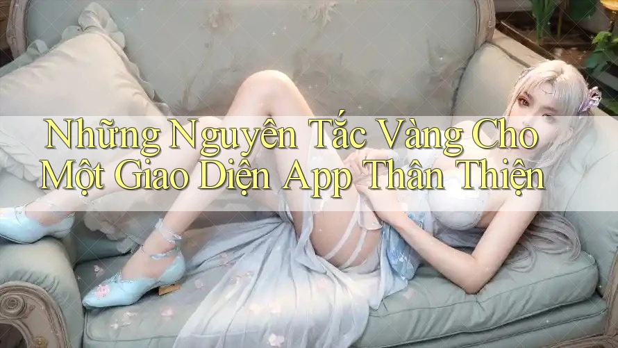 Những Nguyên Tắc Vàng Cho Một Giao Diện App Thân Thiện