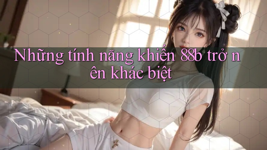 Những tính năng khiến 88b trở nên khác biệt