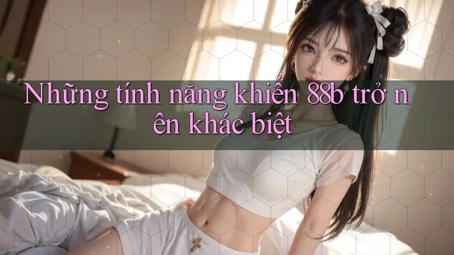 Những tính năng khiến 88b trở nên khác biệt