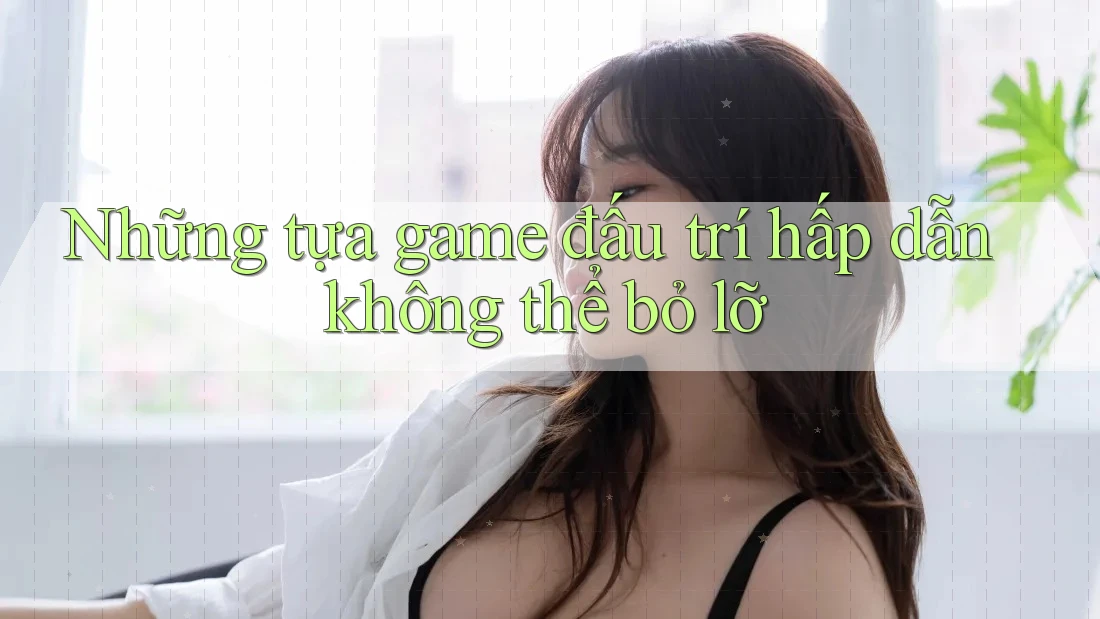 Những tựa game đấu trí hấp dẫn không thể bỏ lỡ