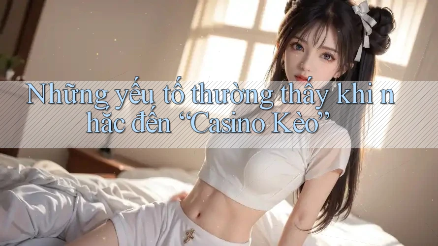 Những yếu tố thường thấy khi nhắc đến “Casino Kèo”