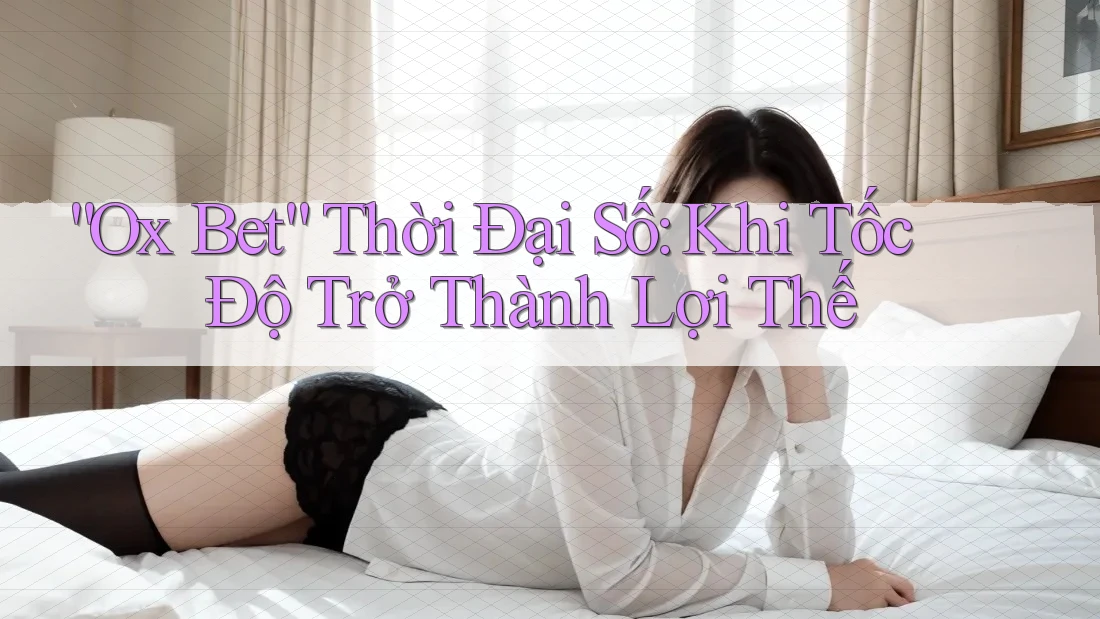 “Ox Bet” Thời Đại Số: Khi Tốc Độ Trở Thành Lợi Thế