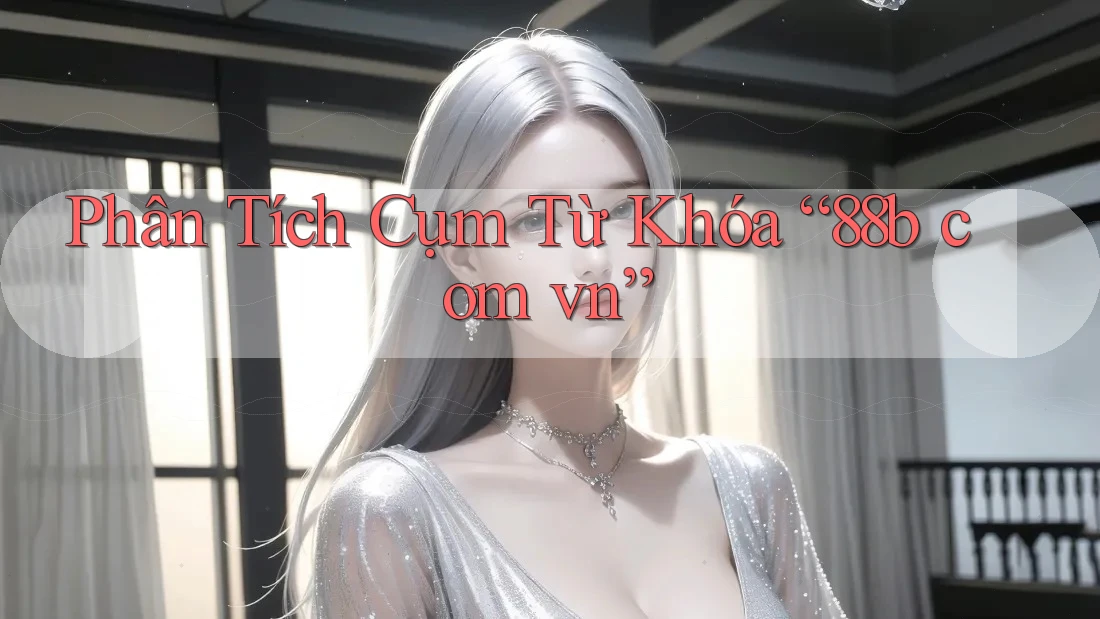 Phân Tích Cụm Từ Khóa “88b com vn”