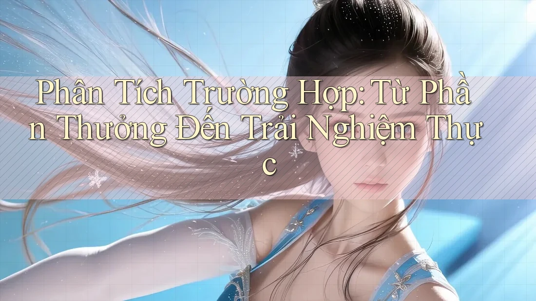 Phân Tích Trường Hợp: Từ Phần Thưởng Đến Trải Nghiệm Thực