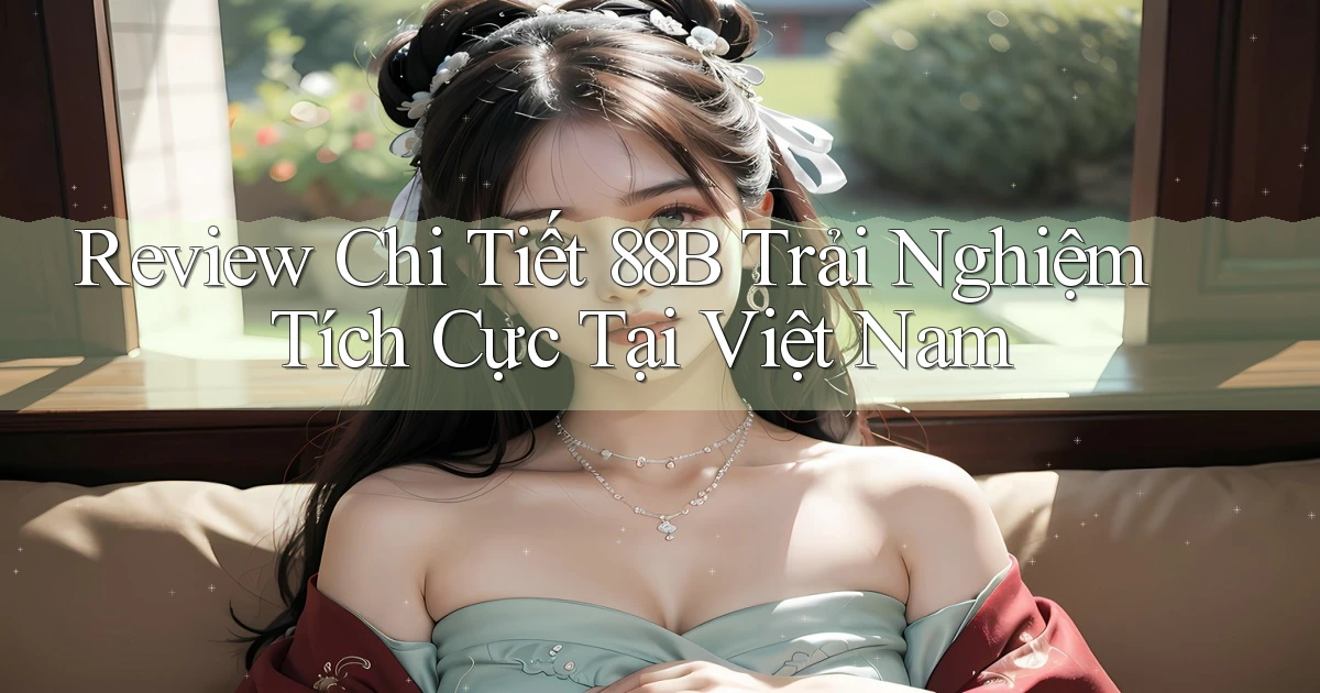 review chi tiết 88b trải nghiệm tích cực tại việt nam