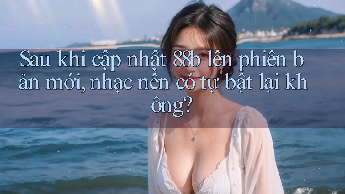Sau khi cập nhật 88b lên phiên bản mới, nhạc nền có tự bật lại không?