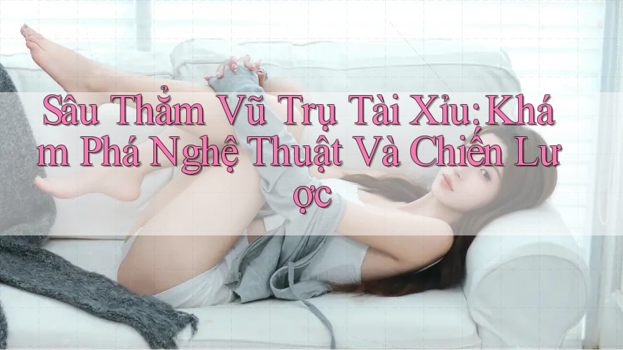 Sâu Thẳm Vũ Trụ Tài Xỉu: Khám Phá Nghệ Thuật Và Chiến Lược