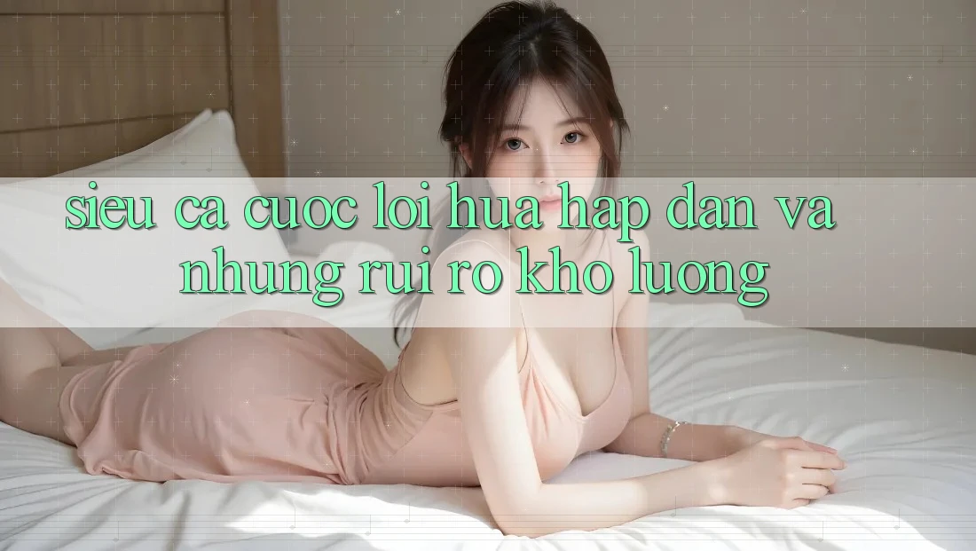 “Siêu cá cược” – Lời hứa hấp dẫn và những rủi ro khó lường