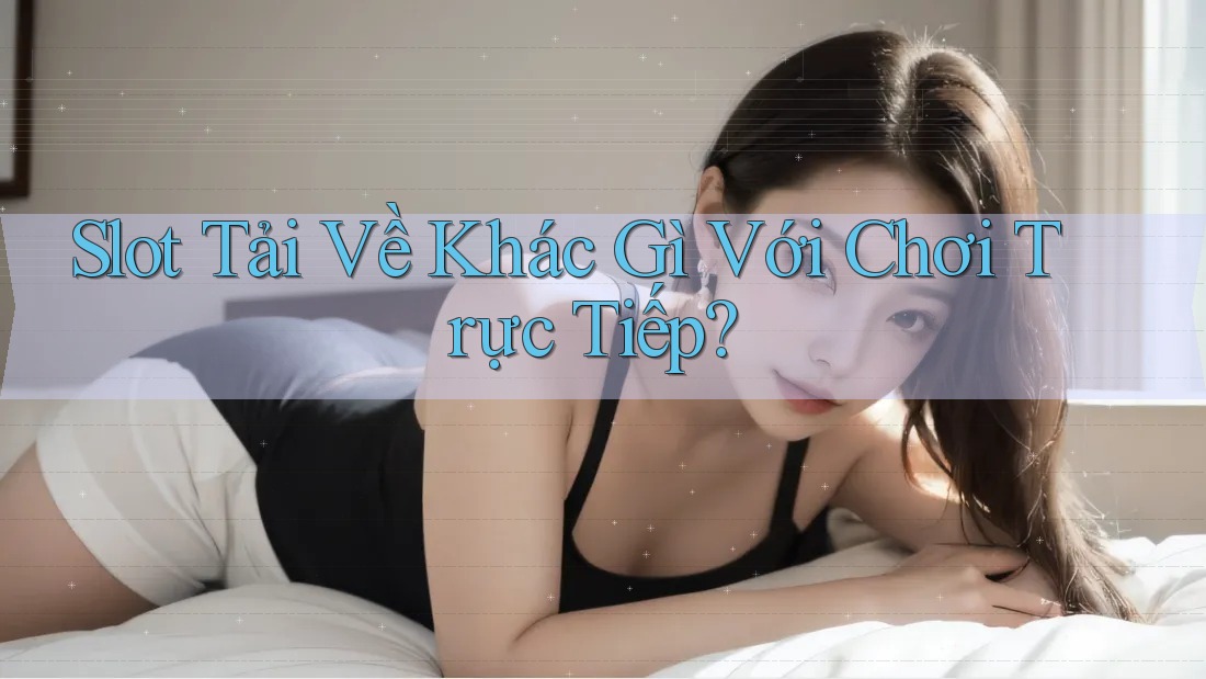 Slot Tải Về Khác Gì Với Chơi Trực Tiếp?