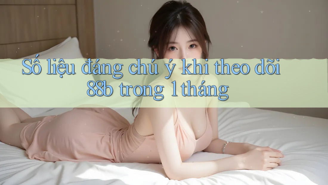 Số liệu đáng chú ý khi theo dõi 88b trong 1 tháng
