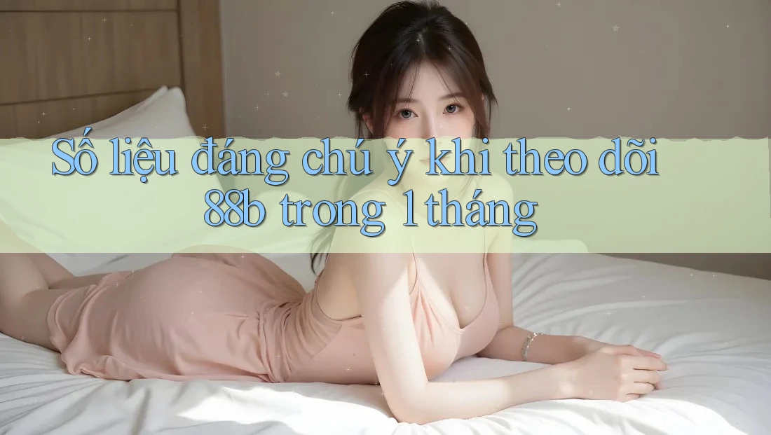 Số liệu đáng chú ý khi theo dõi 88b trong 1 tháng