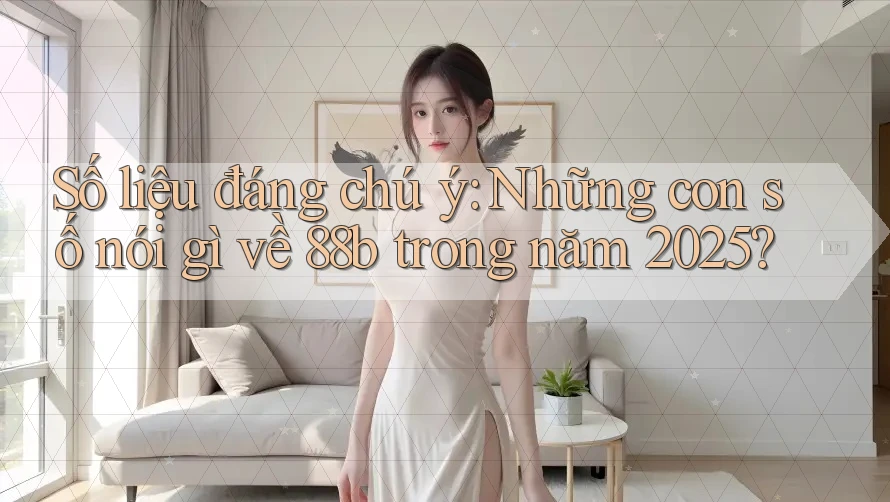 Số liệu đáng chú ý: Những con số nói gì về 88b trong năm 2025?