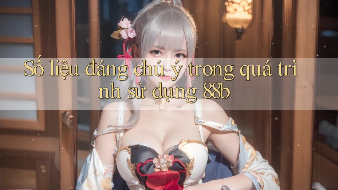 Số liệu đáng chú ý trong quá trình sử dụng 88b