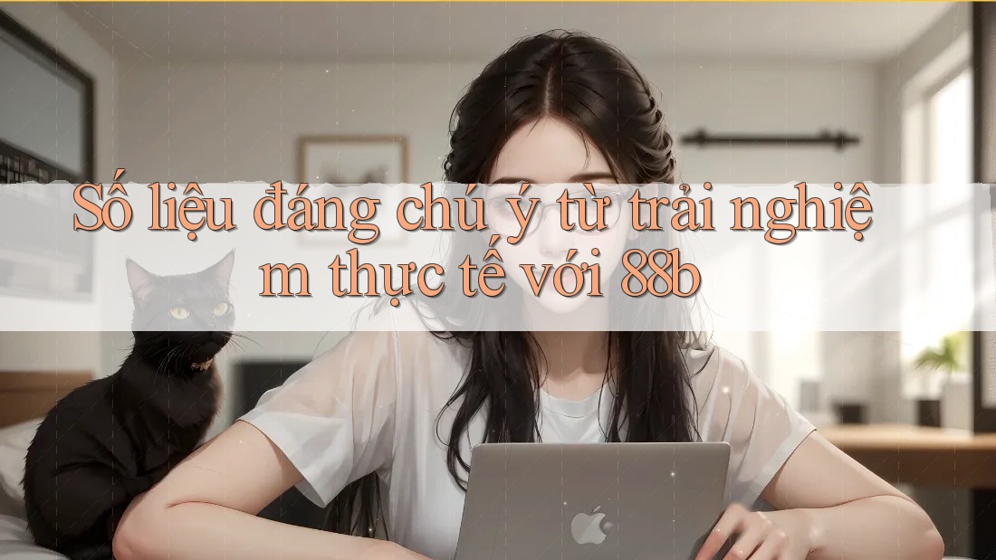 Số liệu đáng chú ý từ trải nghiệm thực tế với 88b