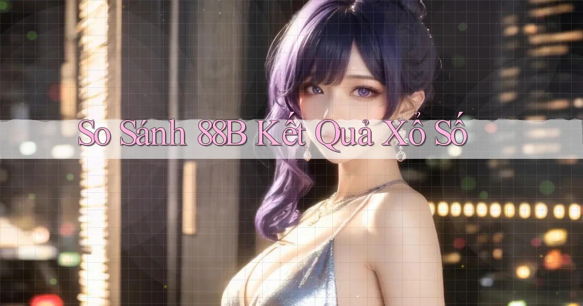 so sánh 88b kết quả xổ số