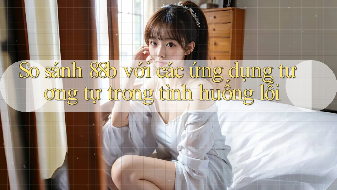 So sánh 88b với các ứng dụng tương tự trong tình huống lỗi